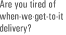 Done with when-we-get-to-it delivery?